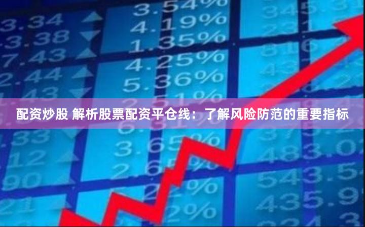 配资炒股 解析股票配资平仓线：了解风险防范的重要指标