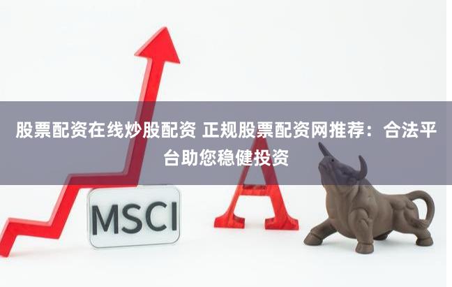 股票配资在线炒股配资 正规股票配资网推荐：合法平台助您稳健投资