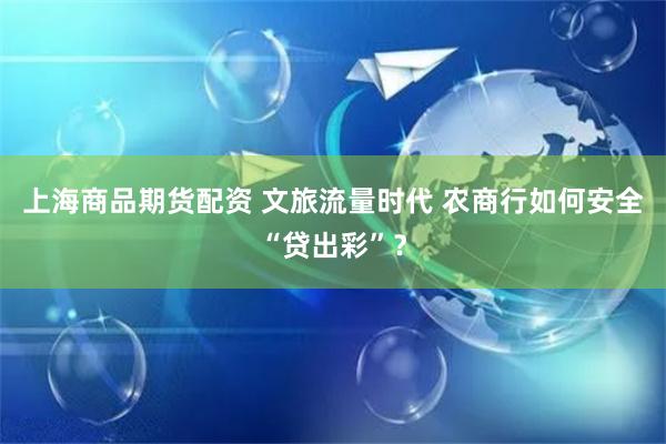 上海商品期货配资 文旅流量时代 农商行如何安全“贷出彩”？