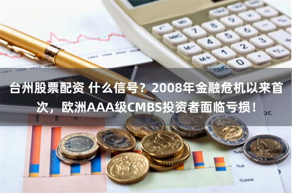 台州股票配资 什么信号？2008年金融危机以来首次，欧洲AAA级CMBS投资者面临亏损！