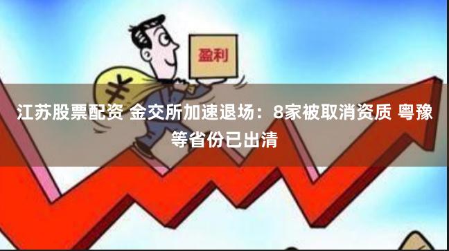 江苏股票配资 金交所加速退场：8家被取消资质 粤豫等省份已出清