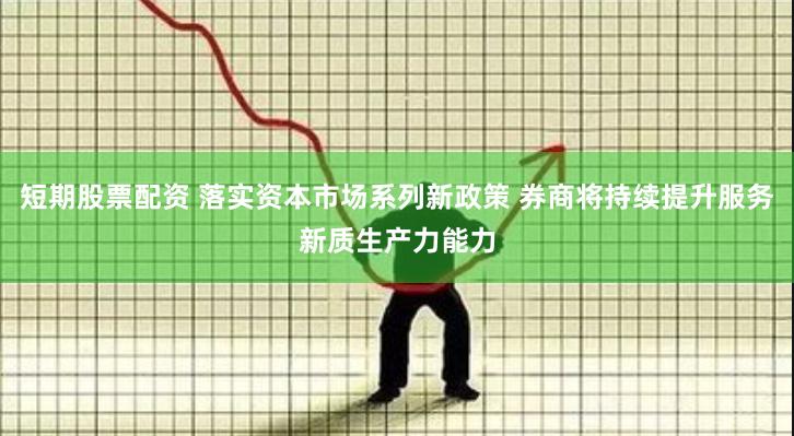 短期股票配资 落实资本市场系列新政策 券商将持续提升服务新质生产力能力
