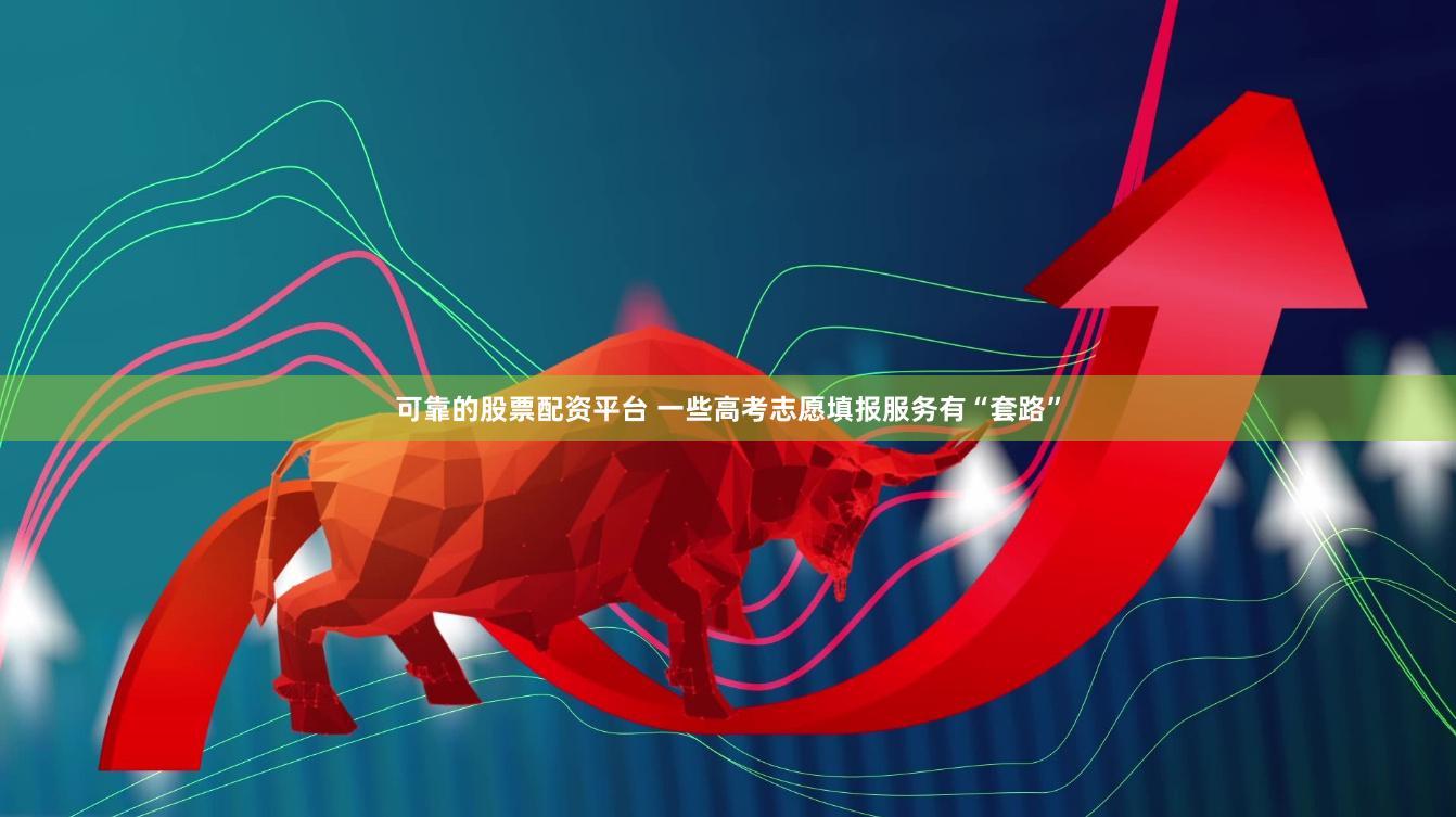 可靠的股票配资平台 一些高考志愿填报服务有“套路”