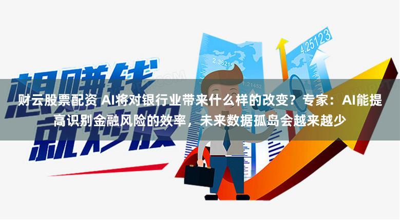 财云股票配资 AI将对银行业带来什么样的改变？专家：AI能提高识别金融风险的效率，未来数据孤岛会越来越少