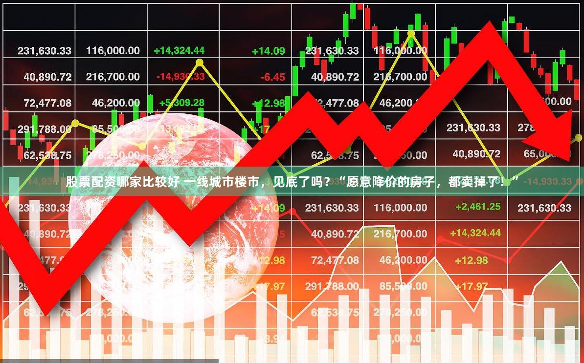 股票配资哪家比较好 一线城市楼市，见底了吗？“愿意降价的房子，都卖掉了！”