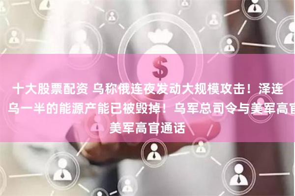 十大股票配资 乌称俄连夜发动大规模攻击！泽连斯基：乌一半的能源产能已被毁掉！乌军总司令与美军高官通话
