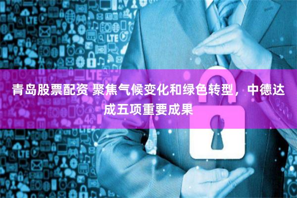 青岛股票配资 聚焦气候变化和绿色转型，中德达成五项重要成果