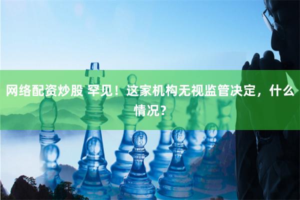 网络配资炒股 罕见！这家机构无视监管决定，什么情况？
