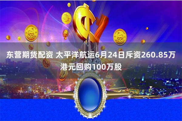 东营期货配资 太平洋航运6月24日斥资260.85万港元回购100万股