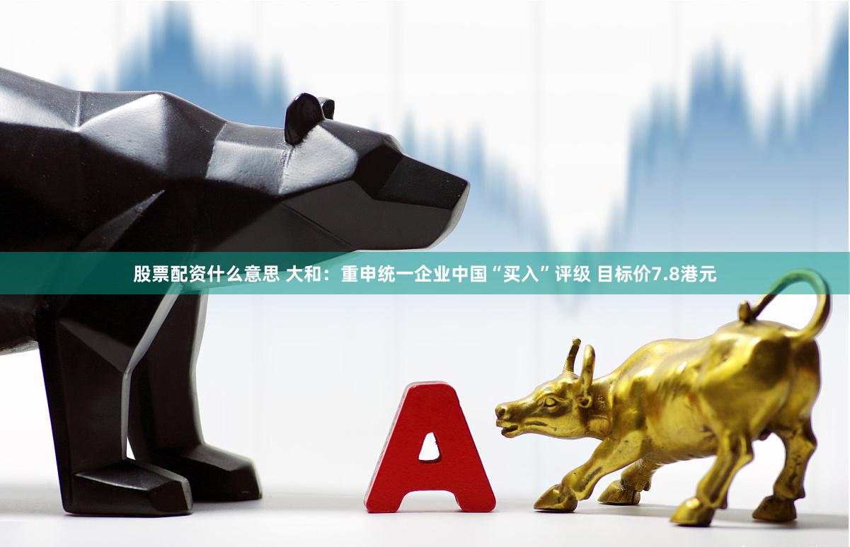 股票配资什么意思 大和：重申统一企业中国“买入”评级 目标价7.8港元