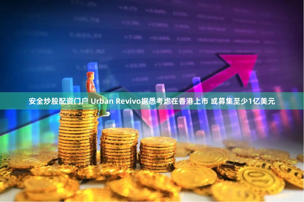 安全炒股配资门户 Urban Revivo据悉考虑在香港上市 或募集至少1亿美元