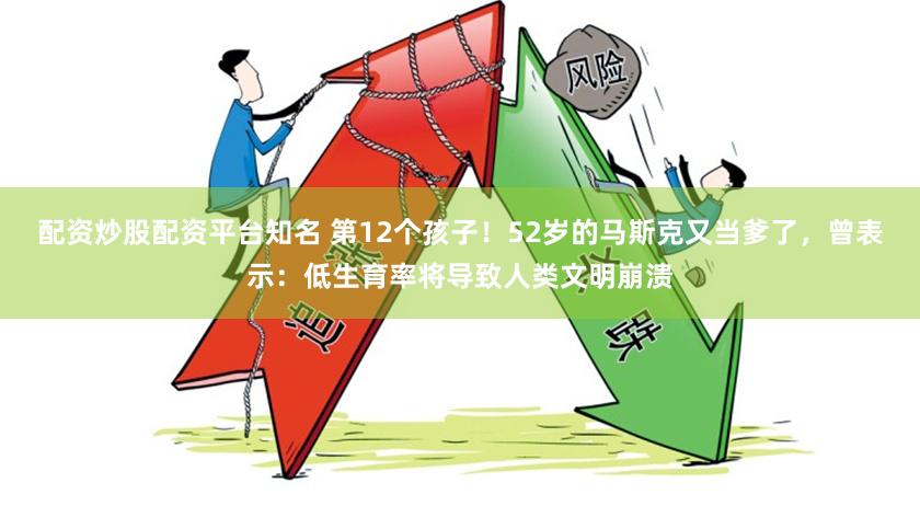 配资炒股配资平台知名 第12个孩子！52岁的马斯克又当爹了，曾表示：低生育率将导致人类文明崩溃
