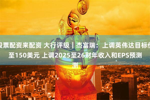股票配资来配资 大行评级｜杰富瑞：上调英伟达目标价至150美元 上调2025至26财年收入和EPS预测