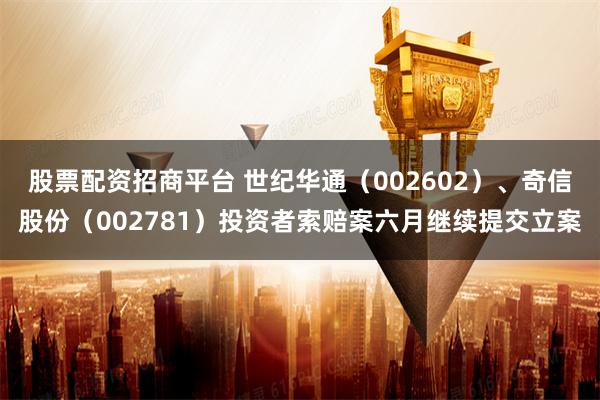 股票配资招商平台 世纪华通（002602）、奇信股份（002781）投资者索赔案六月继续提交立案