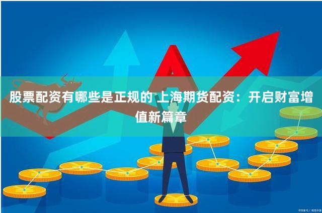 股票配资有哪些是正规的 上海期货配资：开启财富增值新篇章