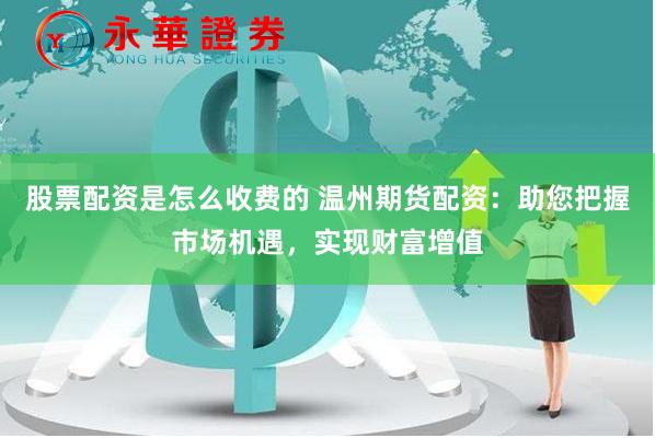 股票配资是怎么收费的 温州期货配资：助您把握市场机遇，实现财富增值