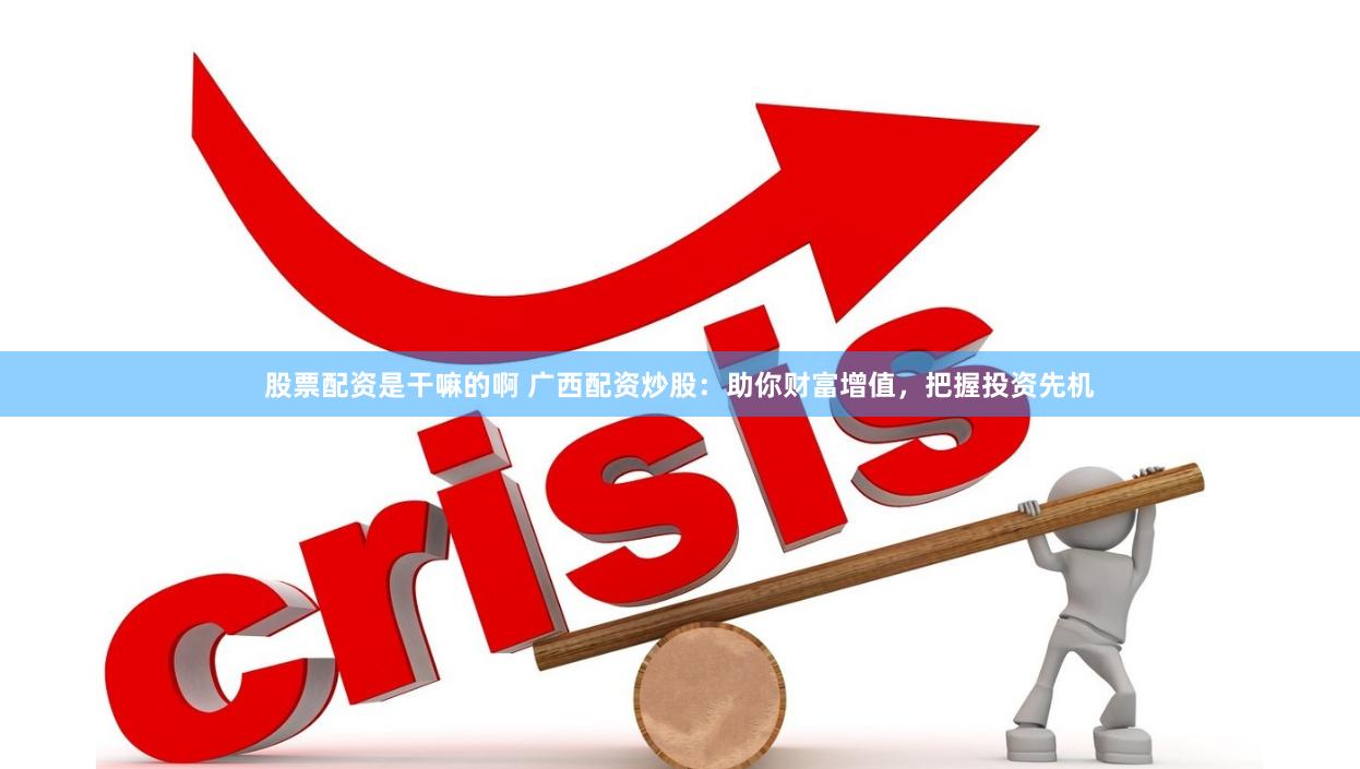 股票配资是干嘛的啊 广西配资炒股：助你财富增值，把握投资先机