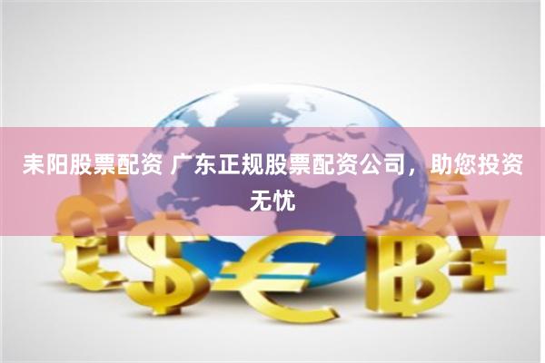 耒阳股票配资 广东正规股票配资公司，助您投资无忧