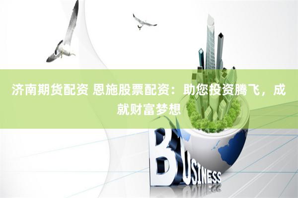 济南期货配资 恩施股票配资：助您投资腾飞，成就财富梦想