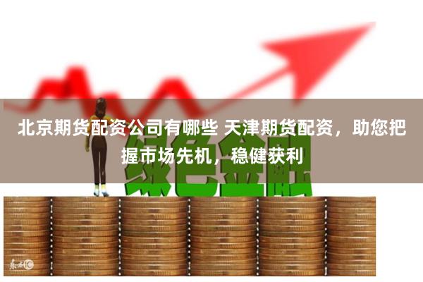 北京期货配资公司有哪些 天津期货配资，助您把握市场先机，稳健获利