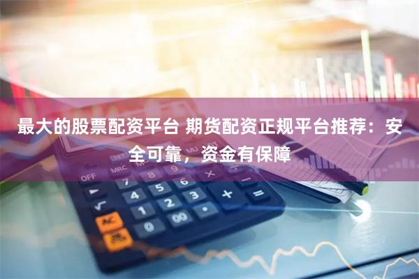 最大的股票配资平台 期货配资正规平台推荐：安全可靠，资金有保障